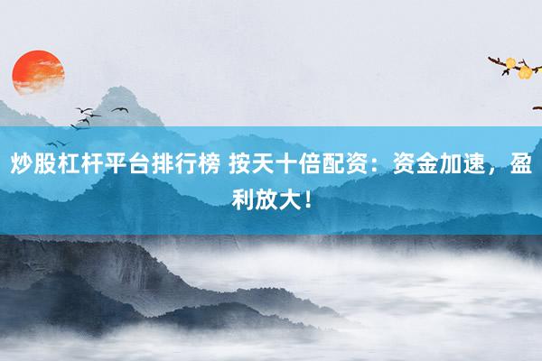 炒股杠杆平台排行榜 按天十倍配资：资金加速，盈利放大！