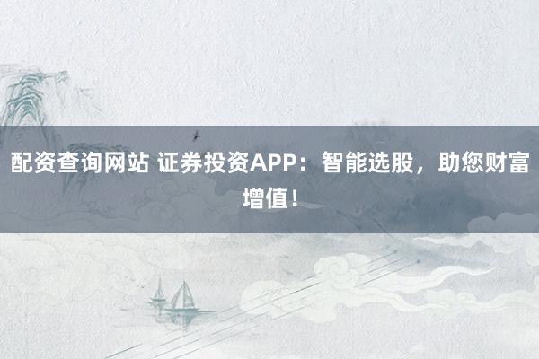 配资查询网站 证券投资APP：智能选股，助您财富增值！