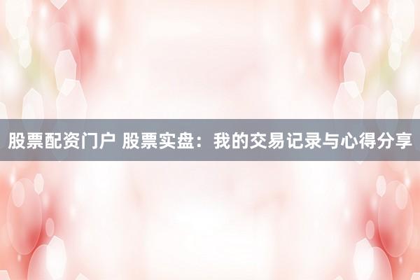股票配资门户 股票实盘：我的交易记录与心得分享