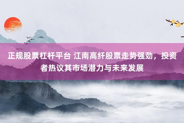 正规股票杠杆平台 江南高纤股票走势强劲，投资者热议其市场潜力与未来发展