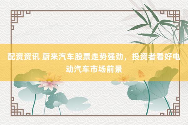 配资资讯 蔚来汽车股票走势强劲，投资者看好电动汽车市场前景