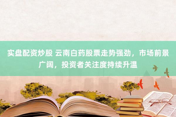 实盘配资炒股 云南白药股票走势强劲，市场前景广阔，投资者关注度持续升温