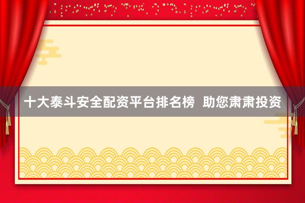 十大泰斗安全配资平台排名榜  助您肃肃投资
