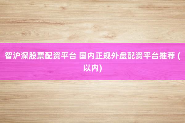 智沪深股票配资平台 国内正规外盘配资平台推荐 (以内)