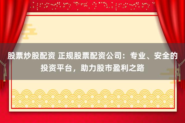 股票炒股配资 正规股票配资公司：专业、安全的投资平台，助力股市盈利之路