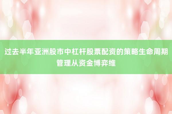 过去半年亚洲股市中杠杆股票配资的策略生命周期管理从资金博弈维