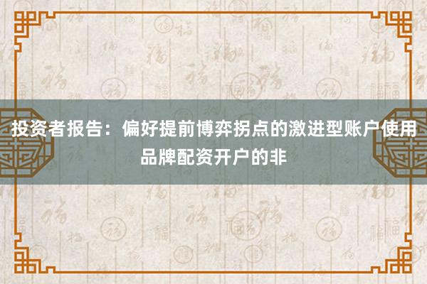 投资者报告：偏好提前博弈拐点的激进型账户使用品牌配资开户的非
