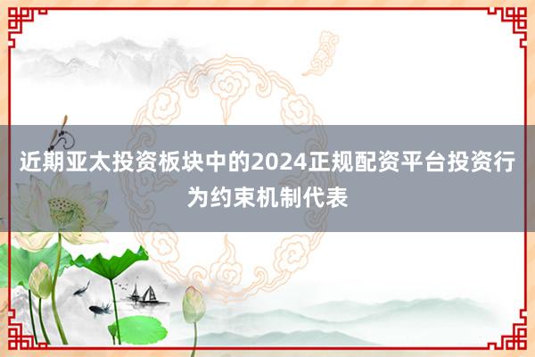 近期亚太投资板块中的2024正规配资平台投资行为约束机制代表