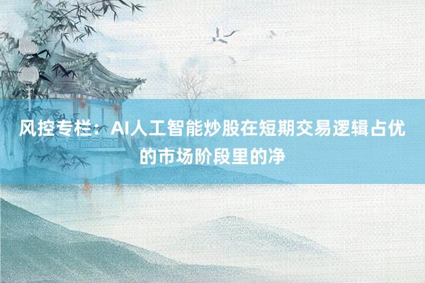 风控专栏：AI人工智能炒股在短期交易逻辑占优的市场阶段里的净