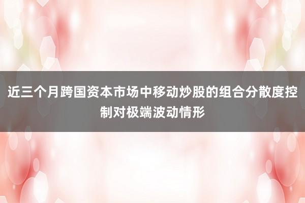 近三个月跨国资本市场中移动炒股的组合分散度控制对极端波动情形