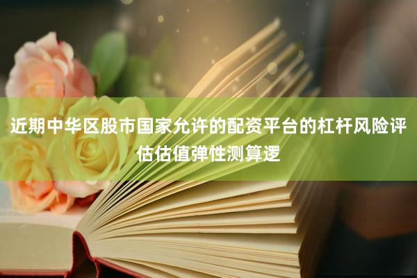 近期中华区股市国家允许的配资平台的杠杆风险评估估值弹性测算逻