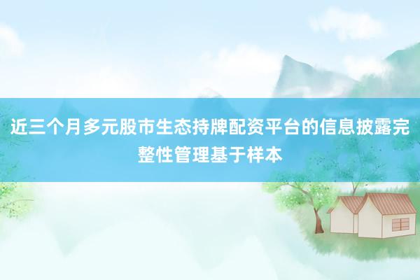 近三个月多元股市生态持牌配资平台的信息披露完整性管理基于样本