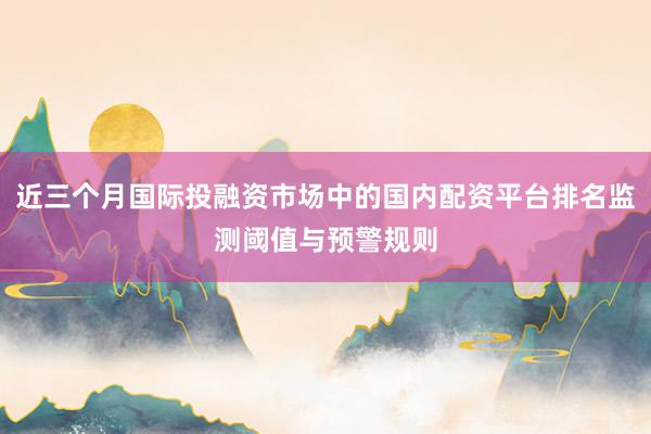 近三个月国际投融资市场中的国内配资平台排名监测阈值与预警规则