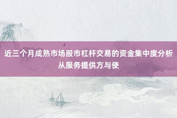 近三个月成熟市场股市杠杆交易的资金集中度分析从服务提供方与使