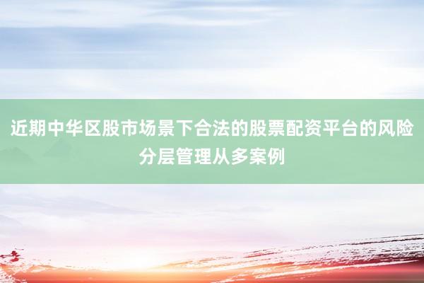 近期中华区股市场景下合法的股票配资平台的风险分层管理从多案例
