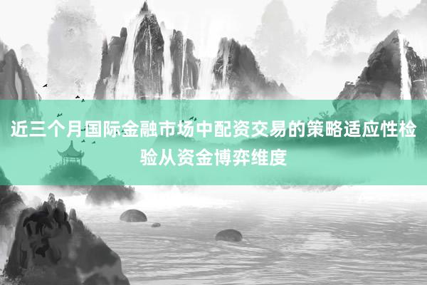 近三个月国际金融市场中配资交易的策略适应性检验从资金博弈维度
