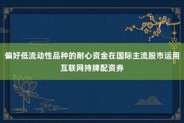 偏好低流动性品种的耐心资金在国际主流股市运用互联网持牌配资券