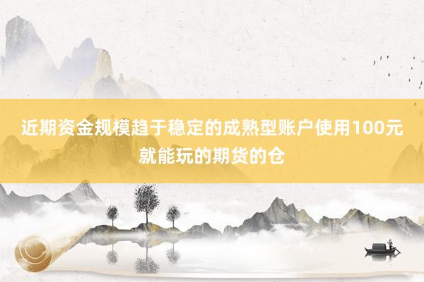 近期资金规模趋于稳定的成熟型账户使用100元就能玩的期货的仓