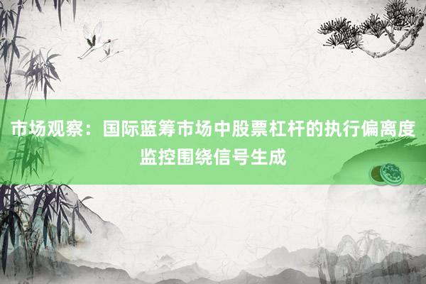市场观察：国际蓝筹市场中股票杠杆的执行偏离度监控围绕信号生成
