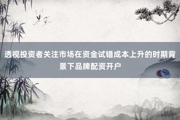 透视投资者关注市场在资金试错成本上升的时期背景下品牌配资开户