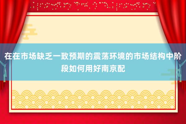 在在市场缺乏一致预期的震荡环境的市场结构中阶段如何用好南京配