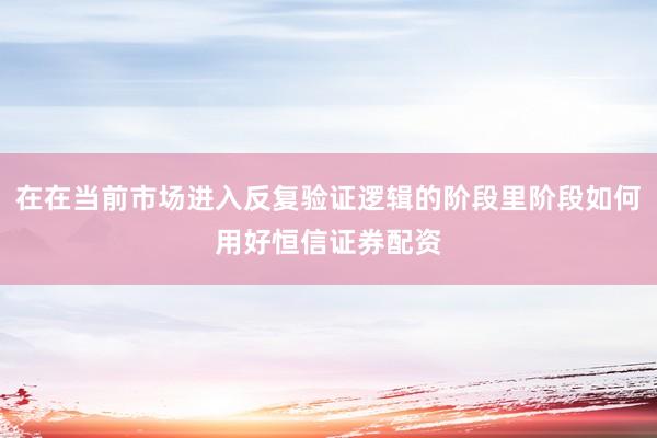 在在当前市场进入反复验证逻辑的阶段里阶段如何用好恒信证券配资