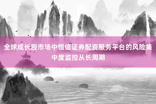 全球成长股市场中恒信证券配资服务平台的风险集中度监控从长周期