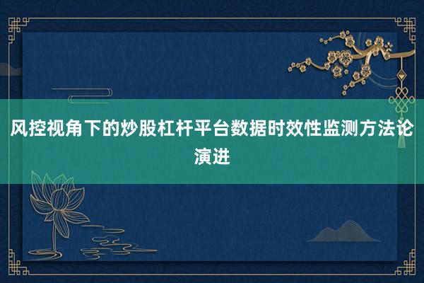 风控视角下的炒股杠杆平台数据时效性监测方法论演进