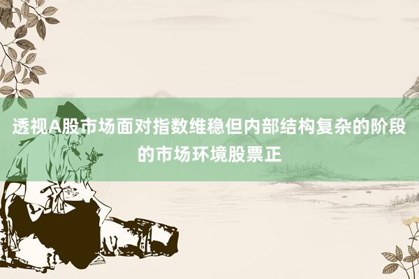 透视A股市场面对指数维稳但内部结构复杂的阶段的市场环境股票正