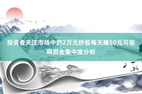 投资者关注市场中的2万元炒股每天赚50元可能吗资金集中度分析