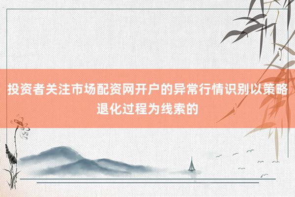 投资者关注市场配资网开户的异常行情识别以策略退化过程为线索的
