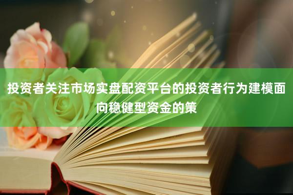 投资者关注市场实盘配资平台的投资者行为建模面向稳健型资金的策