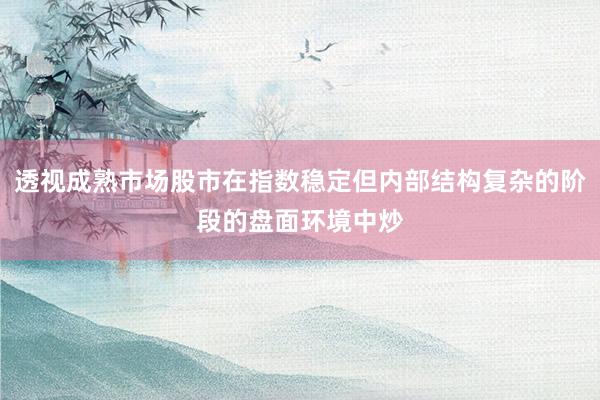 透视成熟市场股市在指数稳定但内部结构复杂的阶段的盘面环境中炒