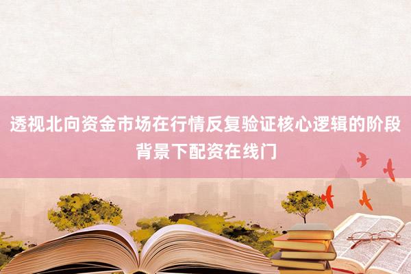 透视北向资金市场在行情反复验证核心逻辑的阶段背景下配资在线门