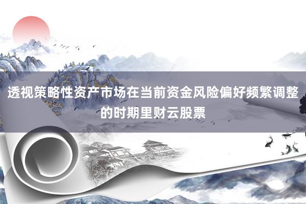 透视策略性资产市场在当前资金风险偏好频繁调整的时期里财云股票