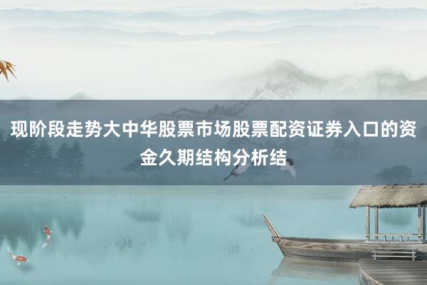 现阶段走势大中华股票市场股票配资证券入口的资金久期结构分析结