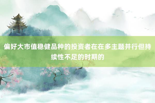 偏好大市值稳健品种的投资者在在多主题并行但持续性不足的时期的