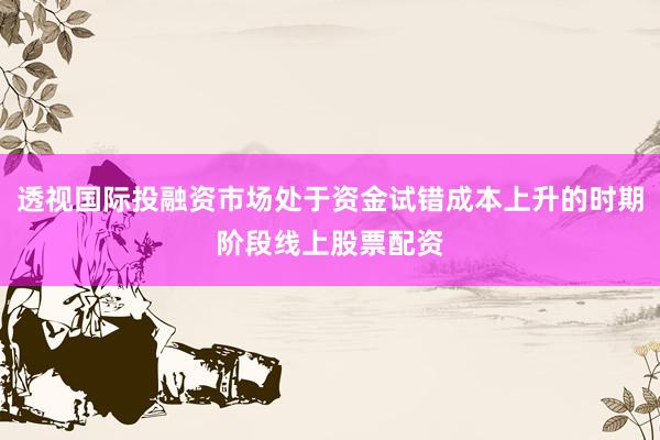 透视国际投融资市场处于资金试错成本上升的时期阶段线上股票配资