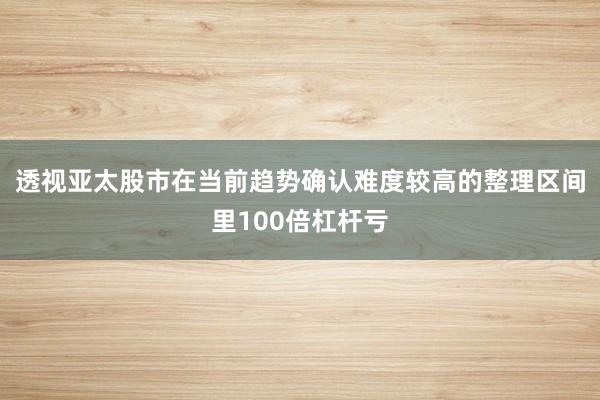 透视亚太股市在当前趋势确认难度较高的整理区间里100倍杠杆亏