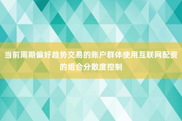 当前周期偏好趋势交易的账户群体使用互联网配资的组合分散度控制