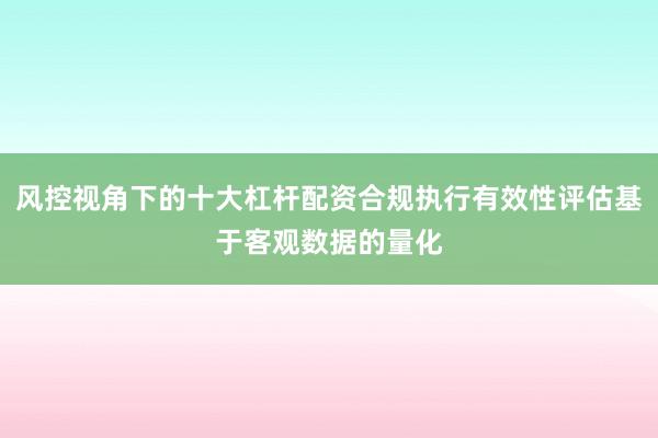 风控视角下的十大杠杆配资合规执行有效性评估基于客观数据的量化