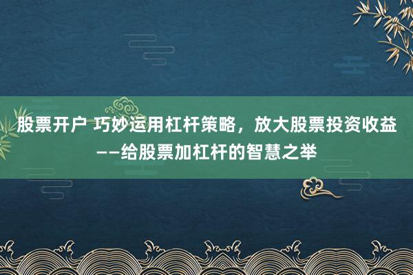 股票开户 巧妙运用杠杆策略，放大股票投资收益——给股票加杠杆的智慧之举