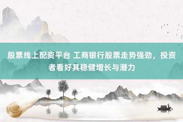 股票线上配资平台 工商银行股票走势强劲，投资者看好其稳健增长与潜力