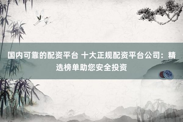 国内可靠的配资平台 十大正规配资平台公司：精选榜单助您安全投资