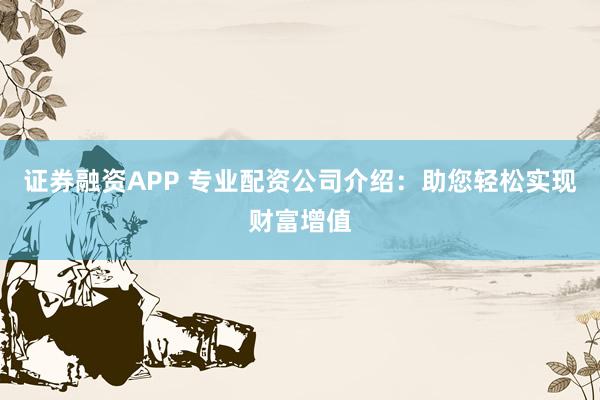 证券融资APP 专业配资公司介绍：助您轻松实现财富增值