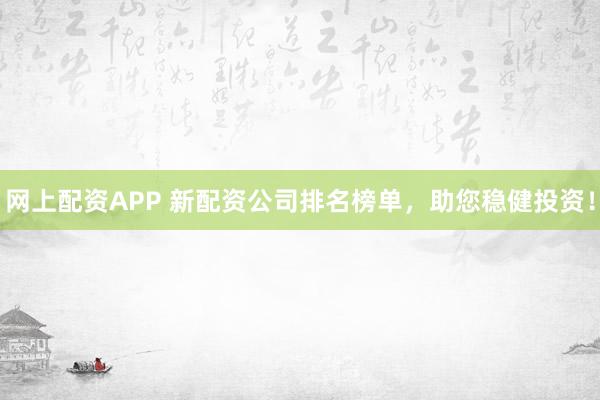 网上配资APP 新配资公司排名榜单，助您稳健投资！