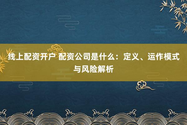 线上配资开户 配资公司是什么：定义、运作模式与风险解析