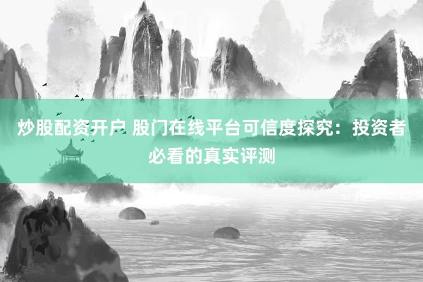 炒股配资开户 股门在线平台可信度探究：投资者必看的真实评测