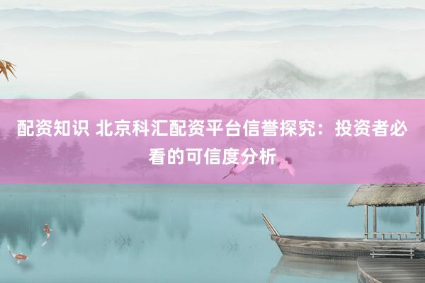 配资知识 北京科汇配资平台信誉探究：投资者必看的可信度分析
