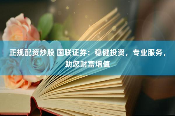正规配资炒股 国联证券：稳健投资，专业服务，助您财富增值